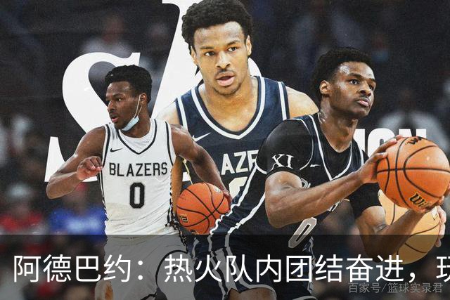 阿德巴约：热火队内团结奋进，玩家渴望以实力回应质疑